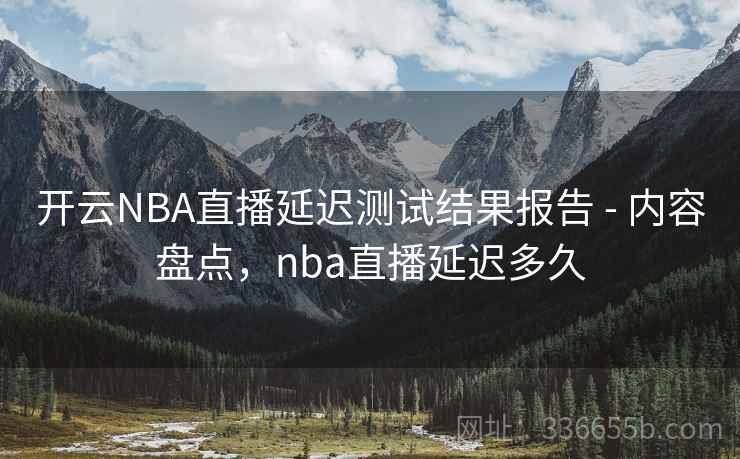 开云NBA直播延迟测试结果报告 - 内容盘点，nba直播延迟多久