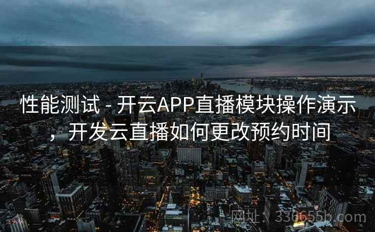性能测试 - 开云APP直播模块操作演示,开发云直播如何更改预约时间  第2张 性能测试 - 开云APP直播模块操作演示,开发云直播如何更改预约时间  第2张