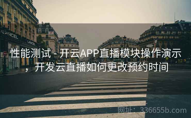 性能测试 - 开云APP直播模块操作演示,开发云直播如何更改预约时间  第1张 性能测试 - 开云APP直播模块操作演示,开发云直播如何更改预约时间  第1张