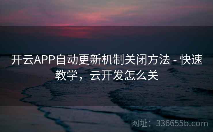 开云APP自动更新机制关闭方法 - 快速教学,云开发怎么关  第2张 开云APP自动更新机制关闭方法 - 快速教学,云开发怎么关  第2张