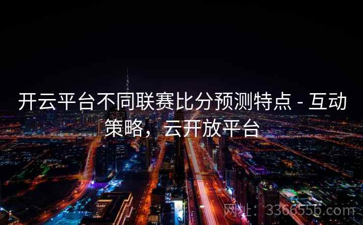 开云平台不同联赛比分预测特点 - 互动策略,云开放平台  第2张 开云平台不同联赛比分预测特点 - 互动策略,云开放平台  第2张