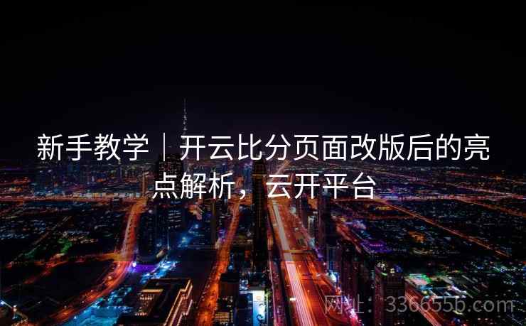 新手教学|开云比分页面改版后的亮点解析,云开平台