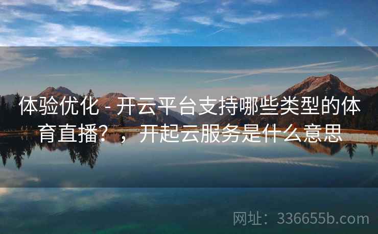 体验优化 - 开云平台支持哪些类型的体育直播?,开起云服务是什么意思