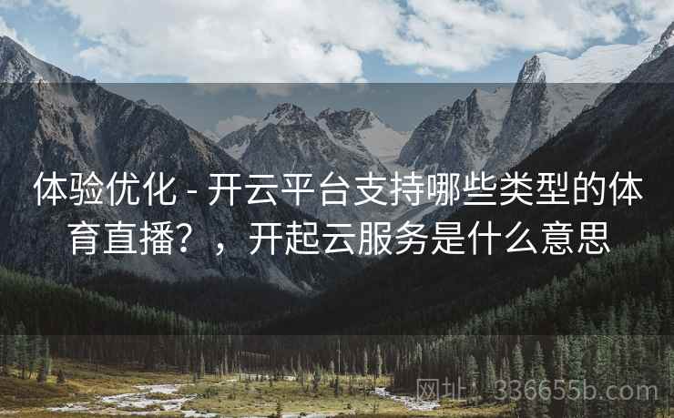 体验优化 - 开云平台支持哪些类型的体育直播?,开起云服务是什么意思