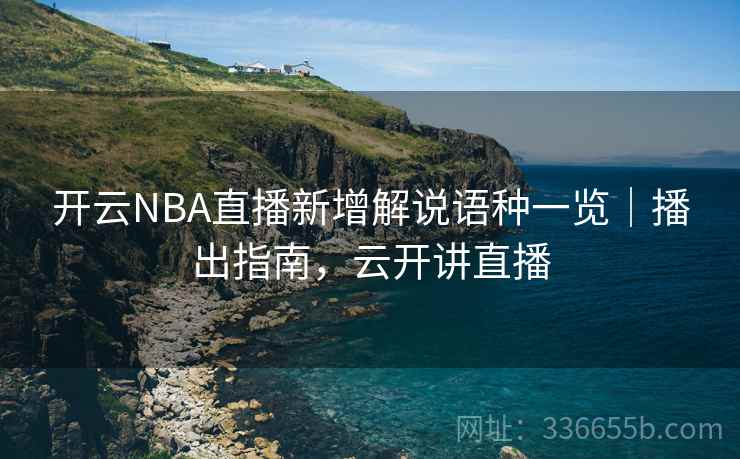 开云NBA直播新增解说语种一览|播出指南,云开讲直播  第2张 开云NBA直播新增解说语种一览|播出指南,云开讲直播  第2张