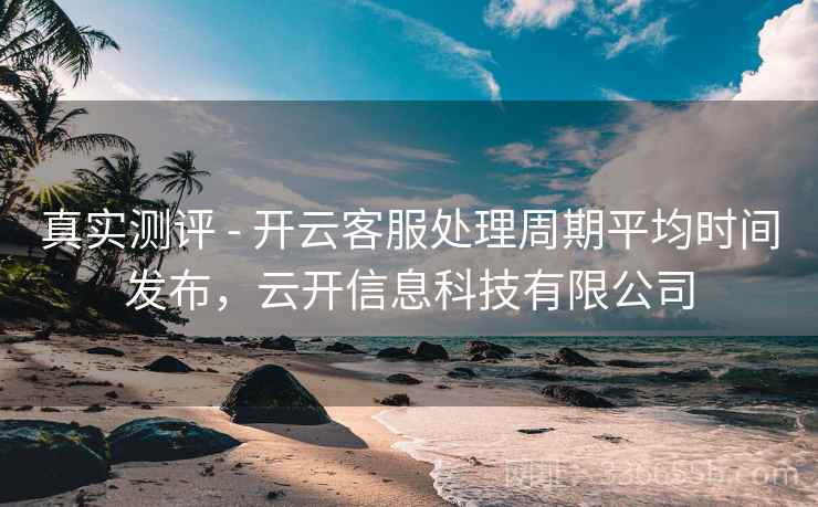 真实测评 - 开云客服处理周期平均时间发布，云开信息科技有限公司
