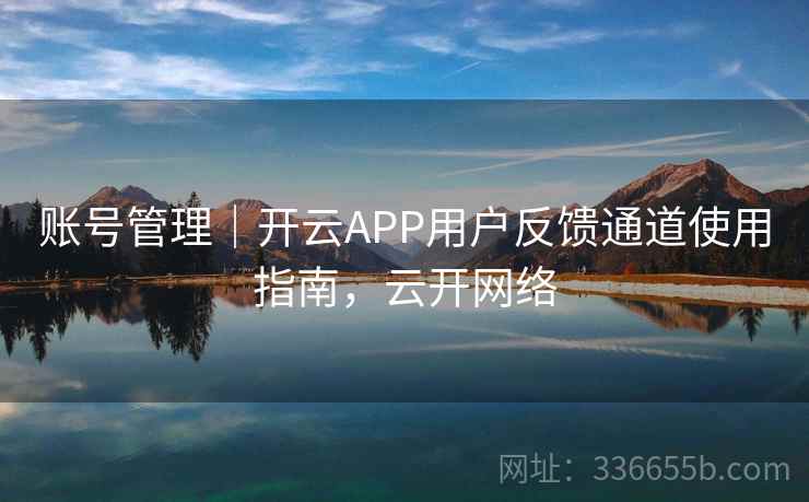 账号管理|开云APP用户反馈通道使用指南,云开网络  第2张 账号管理|开云APP用户反馈通道使用指南,云开网络  第2张