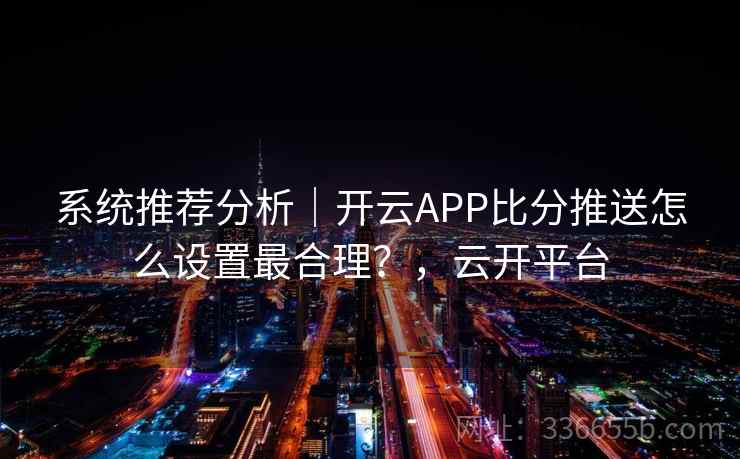 系统推荐分析|开云APP比分推送怎么设置最合理?,云开平台