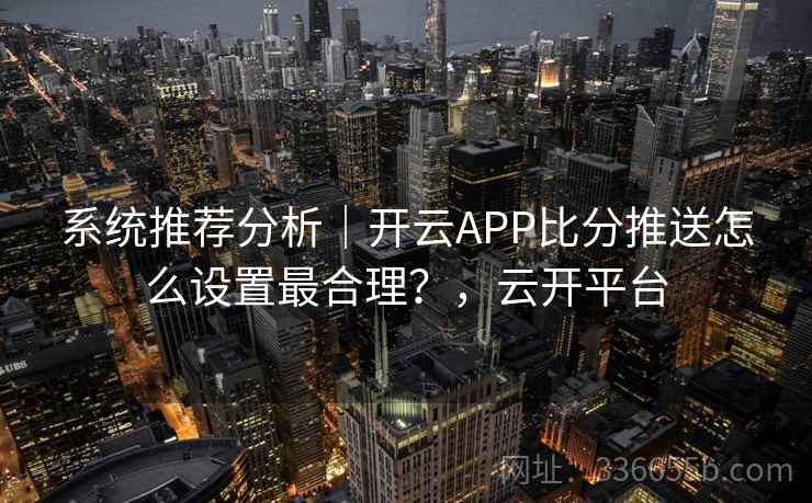 系统推荐分析|开云APP比分推送怎么设置最合理?,云开平台