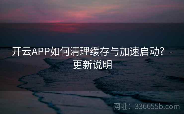 开云APP如何清理缓存与加速启动?-更新说明