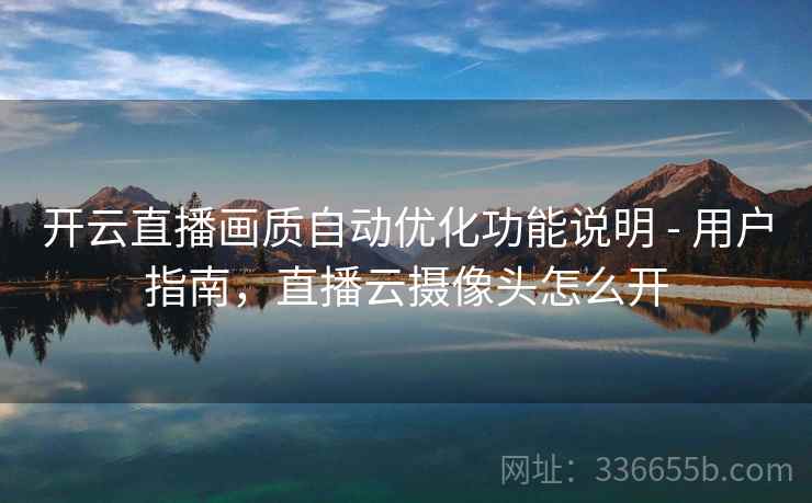 开云直播画质自动优化功能说明 - 用户指南,直播云摄像头怎么开