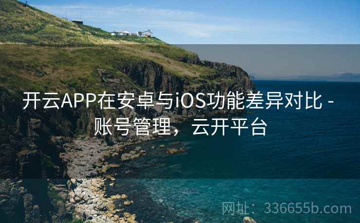 开云APP在安卓与iOS功能差异对比 - 账号管理,云开平台