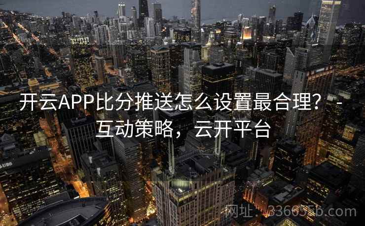 开云APP比分推送怎么设置最合理? - 互动策略,云开平台