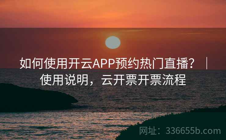 如何使用开云APP预约热门直播?|使用说明,云开票开票流程