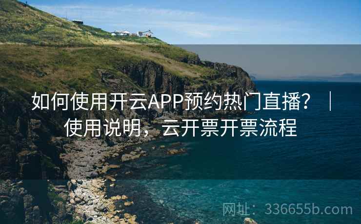 如何使用开云APP预约热门直播?|使用说明,云开票开票流程