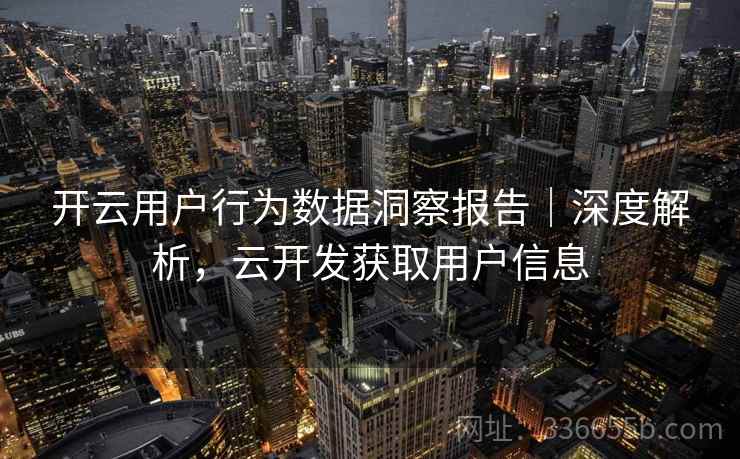 开云用户行为数据洞察报告|深度解析,云开发获取用户信息
