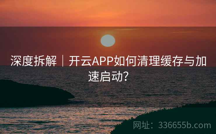 深度拆解|开云APP如何清理缓存与加速启动?  第1张 深度拆解|开云APP如何清理缓存与加速启动?  第1张