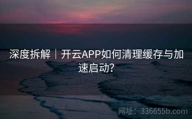 深度拆解|开云APP如何清理缓存与加速启动?  第2张 深度拆解|开云APP如何清理缓存与加速启动?  第2张