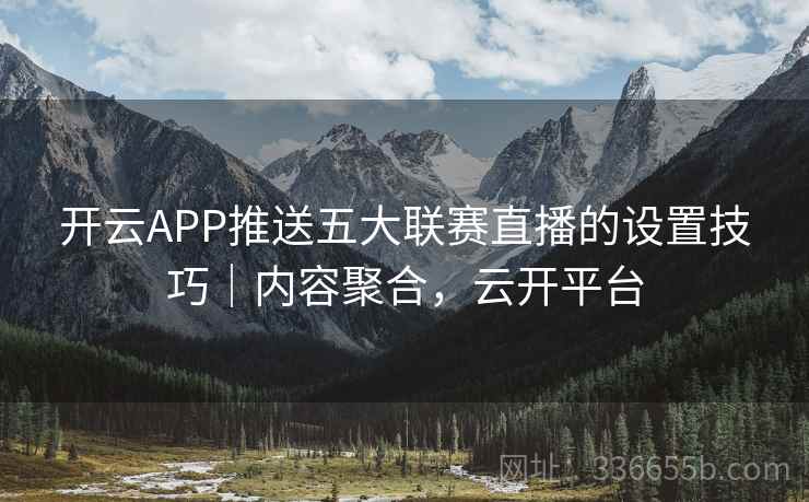 开云APP推送五大联赛直播的设置技巧|内容聚合,云开平台