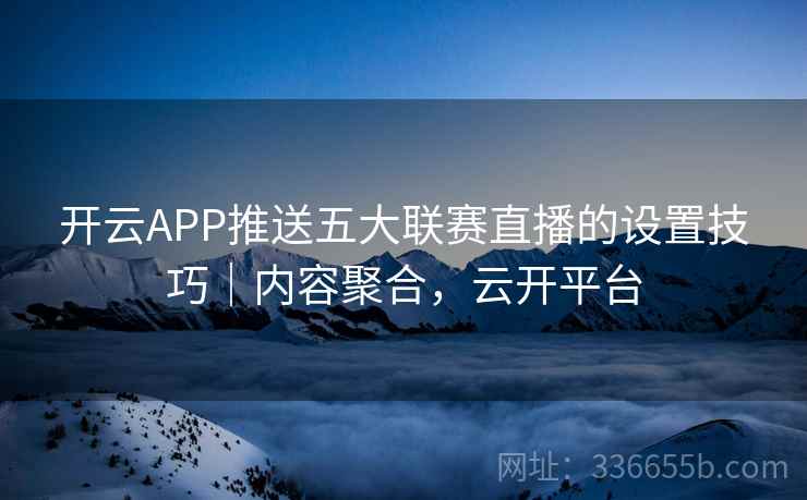开云APP推送五大联赛直播的设置技巧|内容聚合,云开平台