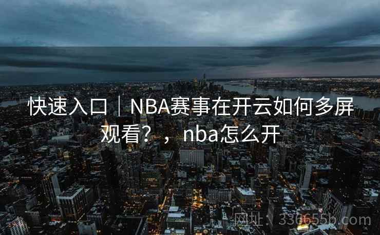 快速入口|NBA赛事在开云如何多屏观看?,nba怎么开