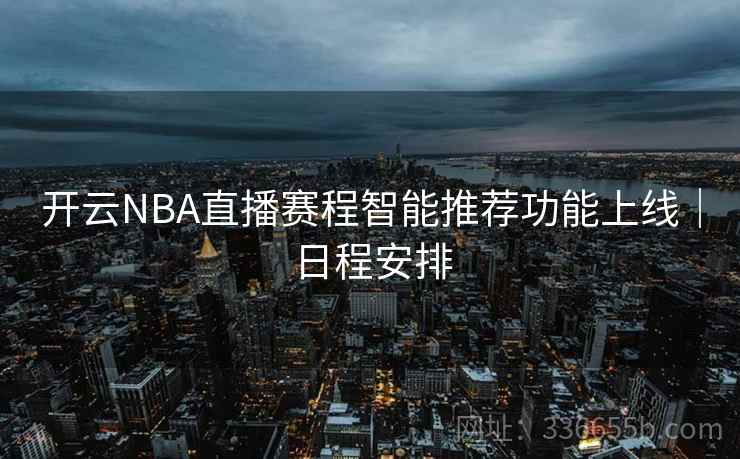开云NBA直播赛程智能推荐功能上线|日程安排