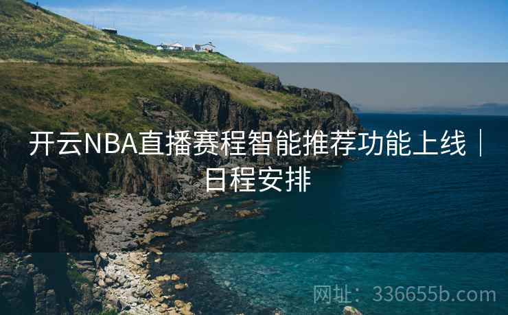 开云NBA直播赛程智能推荐功能上线|日程安排