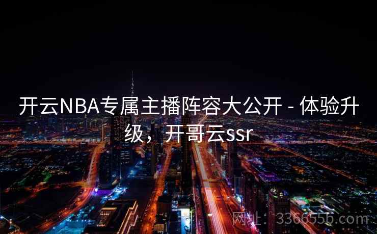 开云NBA专属主播阵容大公开 - 体验升级,开哥云ssr