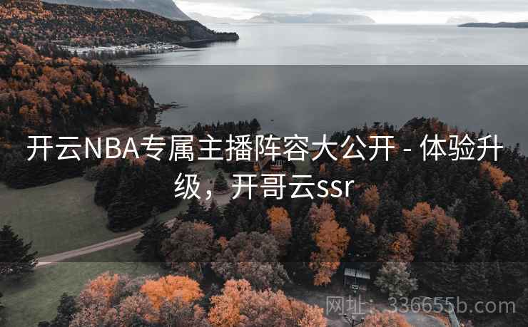 开云NBA专属主播阵容大公开 - 体验升级,开哥云ssr