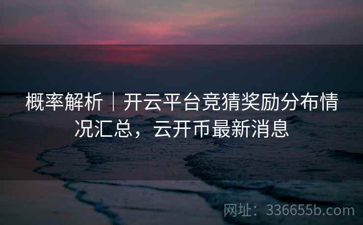 概率解析|开云平台竞猜奖励分布情况汇总,云开币最新消息  第2张 概率解析|开云平台竞猜奖励分布情况汇总,云开币最新消息  第2张