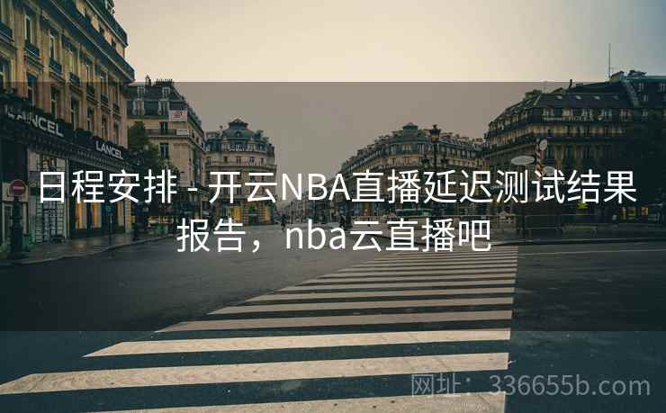 日程安排 - 开云NBA直播延迟测试结果报告,nba云直播吧