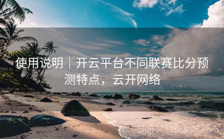 使用说明|开云平台不同联赛比分预测特点,云开网络