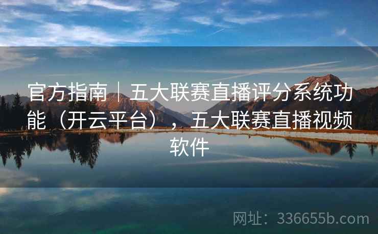 官方指南|五大联赛直播评分系统功能(开云平台),五大联赛直播视频软件