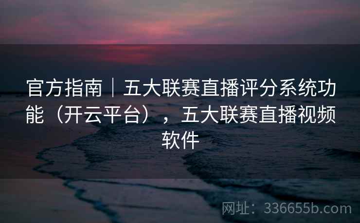 官方指南|五大联赛直播评分系统功能(开云平台),五大联赛直播视频软件