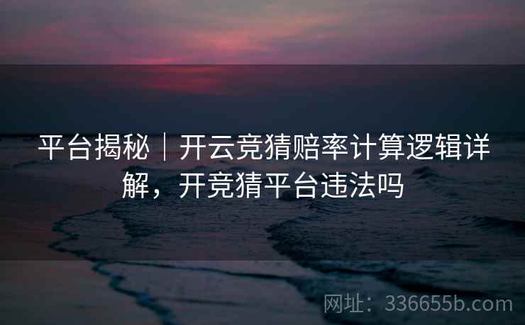 平台揭秘|开云竞猜赔率计算逻辑详解,开竞猜平台违法吗