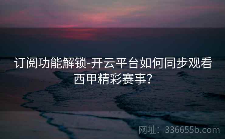 订阅功能解锁-开云平台如何同步观看西甲精彩赛事?  第2张 订阅功能解锁-开云平台如何同步观看西甲精彩赛事?  第2张