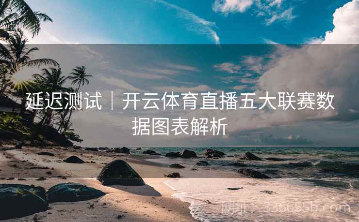 延迟测试|开云体育直播五大联赛数据图表解析