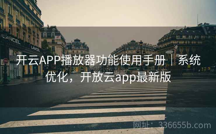 开云APP播放器功能使用手册|系统优化,开放云app最新版