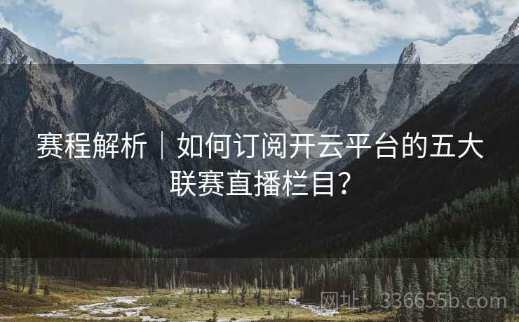 赛程解析|如何订阅开云平台的五大联赛直播栏目?