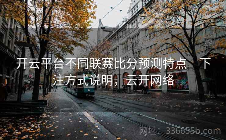 开云平台不同联赛比分预测特点|下注方式说明,云开网络