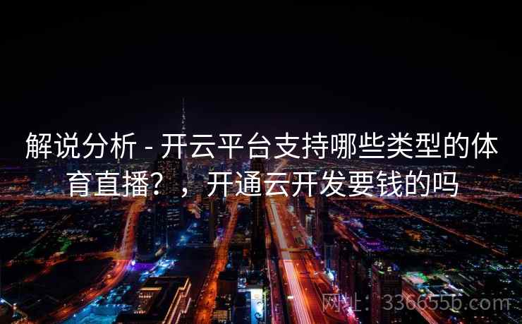 解说分析 - 开云平台支持哪些类型的体育直播?,开通云开发要钱的吗