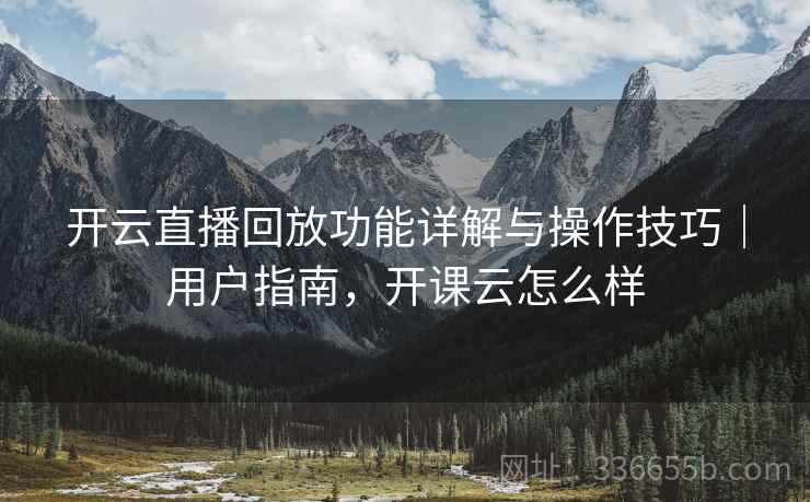 开云直播回放功能详解与操作技巧|用户指南,开课云怎么样