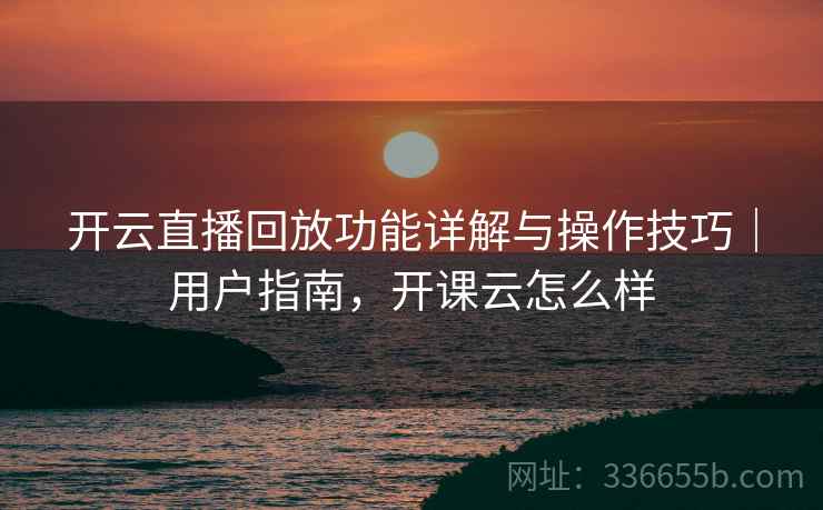 开云直播回放功能详解与操作技巧|用户指南,开课云怎么样