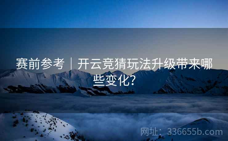 赛前参考|开云竞猜玩法升级带来哪些变化?  第2张 赛前参考|开云竞猜玩法升级带来哪些变化?  第2张