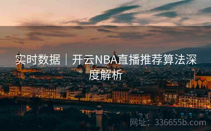 实时数据|开云NBA直播推荐算法深度解析