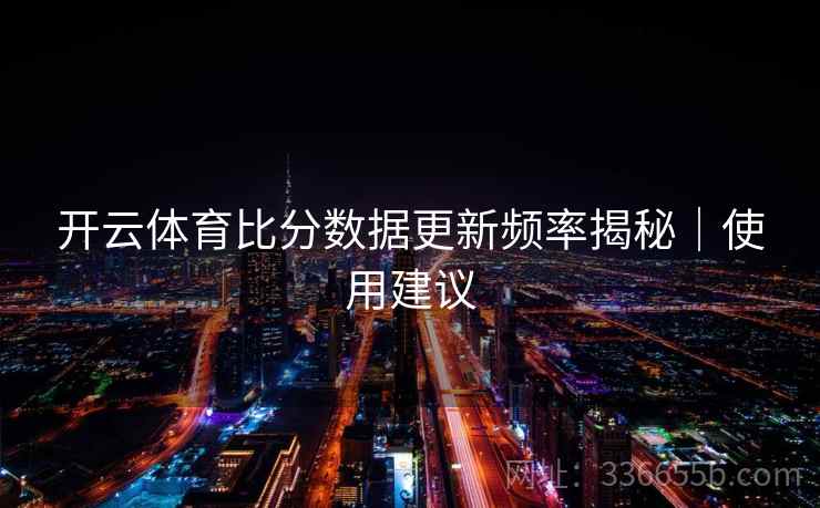 开云体育比分数据更新频率揭秘|使用建议