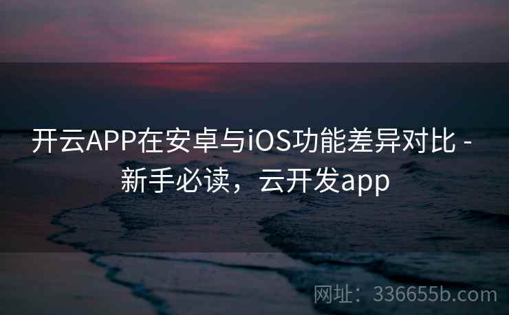 开云APP在安卓与iOS功能差异对比 - 新手必读,云开发app