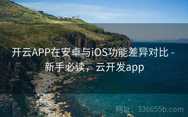 开云APP在安卓与iOS功能差异对比 - 新手必读,云开发app