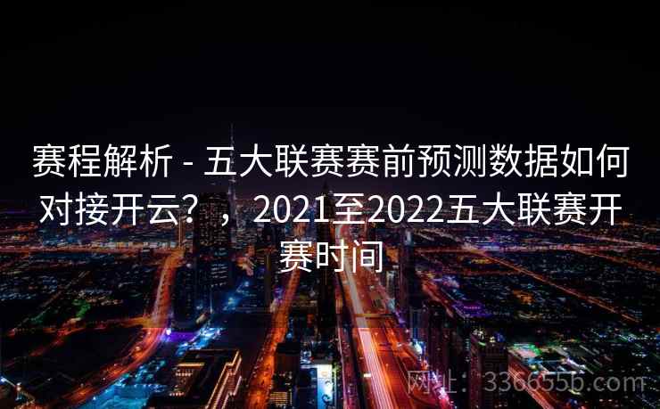 赛程解析 - 五大联赛赛前预测数据如何对接开云?,2021至2022五大联赛开赛时间