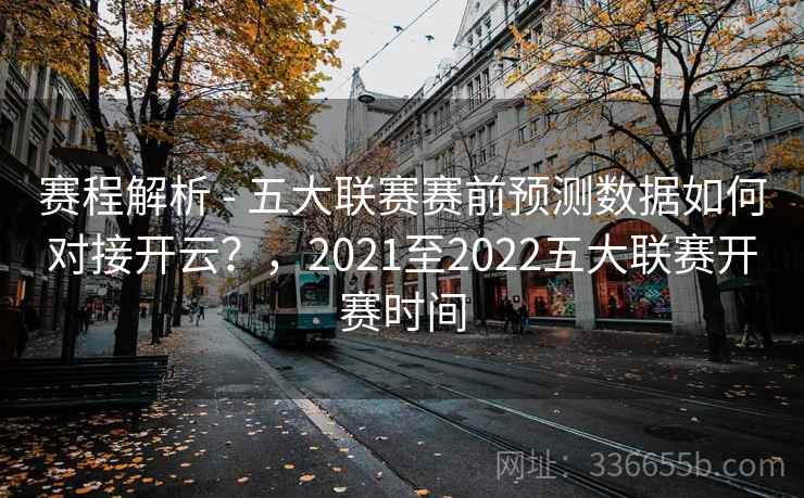 赛程解析 - 五大联赛赛前预测数据如何对接开云?,2021至2022五大联赛开赛时间